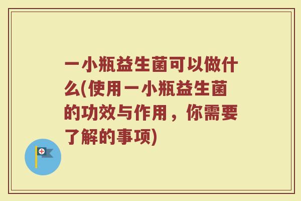 一小瓶益生菌可以做什么(使用一小瓶益生菌的功效与作用,你需要了解的事项)
