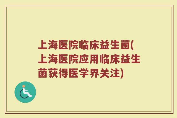 上海医院临床益生菌(上海医院应用临床益生菌获得医学界关注)
