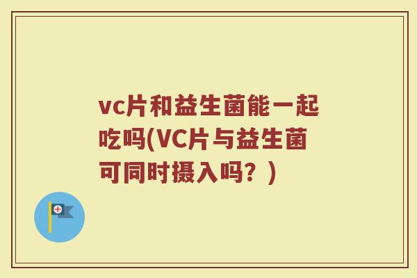 vc片和益生菌能一起吃吗(VC片与益生菌可同时摄入吗？)