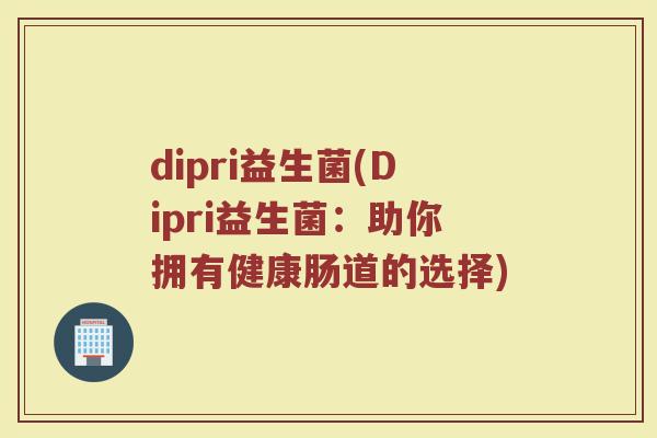 dipri益生菌(Dipri益生菌：助你拥有健康肠道的选择)