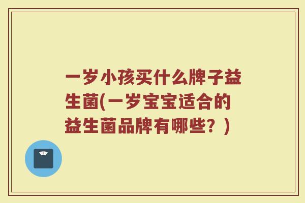 一岁小孩买什么牌子益生菌(一岁宝宝适合的益生菌品牌有哪些？)