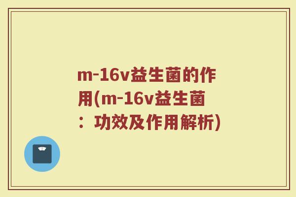 m-16v益生菌的作用(m-16v益生菌:功效及作用解析) m-16v益生菌的作用(m-16v益生菌:功效及作用解析)