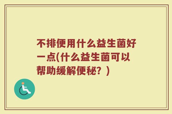 不排便用什么益生菌好一点(什么益生菌可以帮助缓解便秘?)