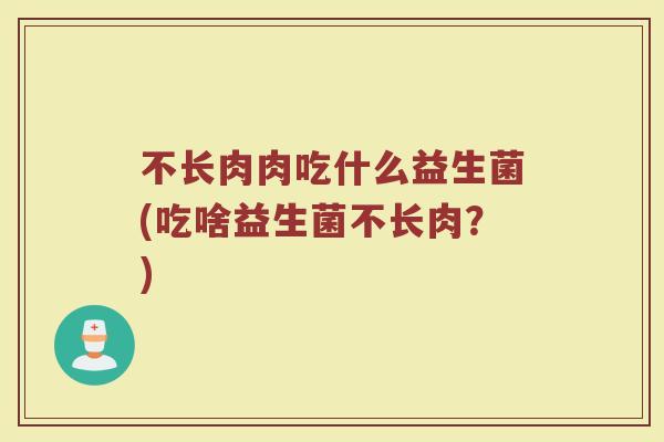 不长肉肉吃什么益生菌(吃啥益生菌不长肉?)