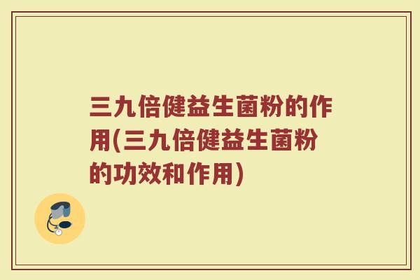 三九倍健益生菌粉的作用(三九倍健益生菌粉的功效和作用)