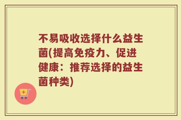 不易吸收选择什么益生菌(提高免疫力、促进健康：推荐选择的益生菌种类)