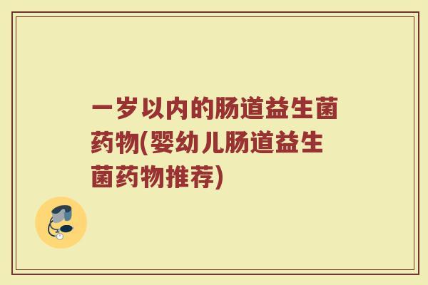 一岁以内的肠道益生菌药物(婴幼儿肠道益生菌药物推荐)
