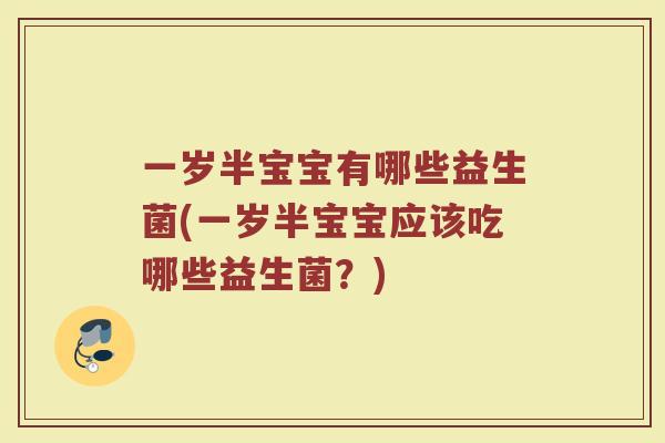 一岁半宝宝有哪些益生菌(一岁半宝宝应该吃哪些益生菌?)