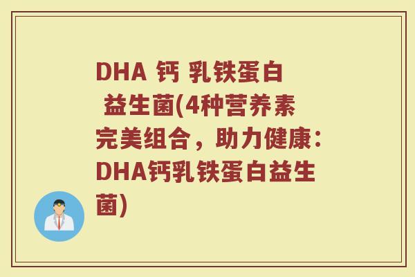 DHA 钙 乳铁蛋白 益生菌(4种营养素完美组合，助力健康：DHA钙乳铁蛋白益生菌)