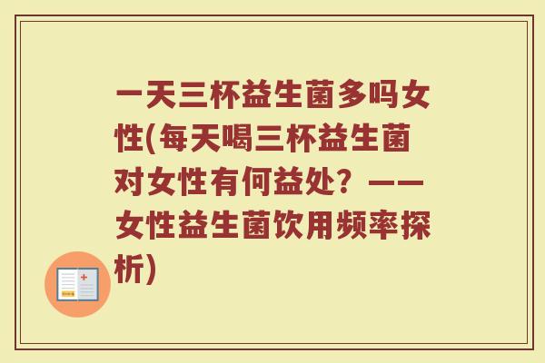 一天三杯益生菌多吗女性(每天喝三杯益生菌对女性有何益处?——女性益生菌饮用频率探析)