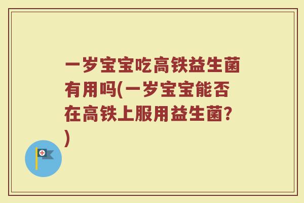 一岁宝宝吃高铁益生菌有用吗(一岁宝宝能否在高铁上服用益生菌？)