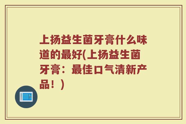 上扬益生菌牙膏什么味道的最好(上扬益生菌牙膏：最佳口气清新产品！)