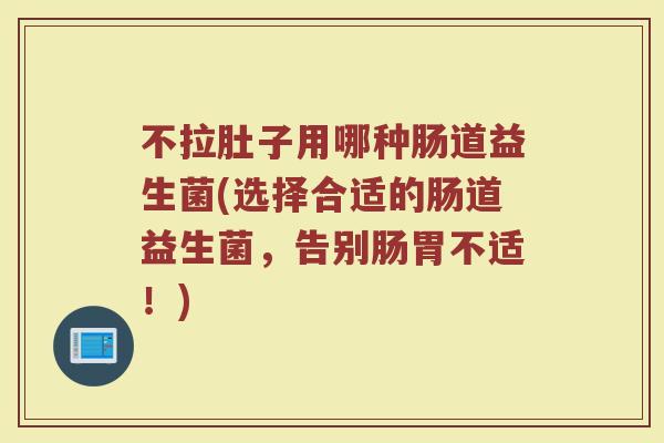 不拉肚子用哪种肠道益生菌(选择合适的肠道益生菌,告别肠胃不适!)