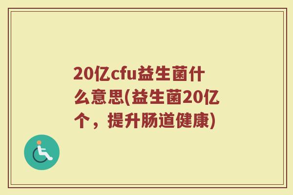 20亿cfu益生菌什么意思(益生菌20亿个,提升肠道健康)