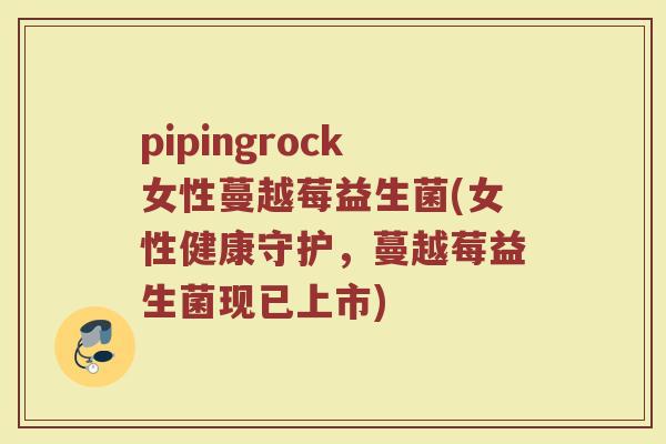 pipingrock女性蔓越莓益生菌(女性健康守护,蔓越莓益生菌现已上市) pipingrock女性蔓越莓益生菌(女性健康守护,蔓越莓益生菌现已上市)