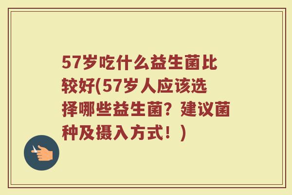 57岁吃什么益生菌比较好(57岁人应该选择哪些益生菌？建议菌种及摄入方式！)