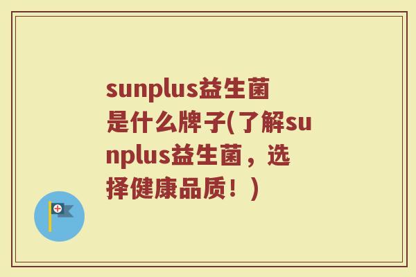 sunplus益生菌是什么牌子(了解sunplus益生菌,选择健康品质!) sunplus益生菌是什么牌子(了解sunplus益生菌,选择健康品质!)