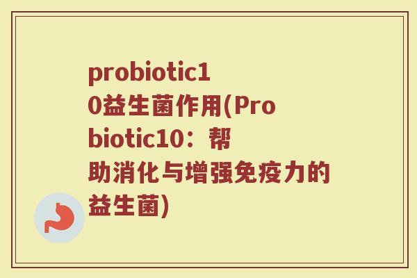 probiotic10益生菌作用(Probiotic10:帮助消化与增强免疫力的益生菌)