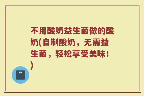 不用酸奶益生菌做的酸奶(自制酸奶,无需益生菌,轻松享受美味!)