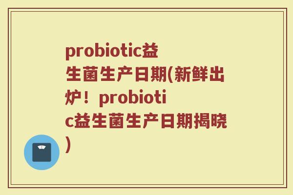 probiotic益生菌生产日期(新鲜出炉!probiotic益生菌生产日期揭晓)