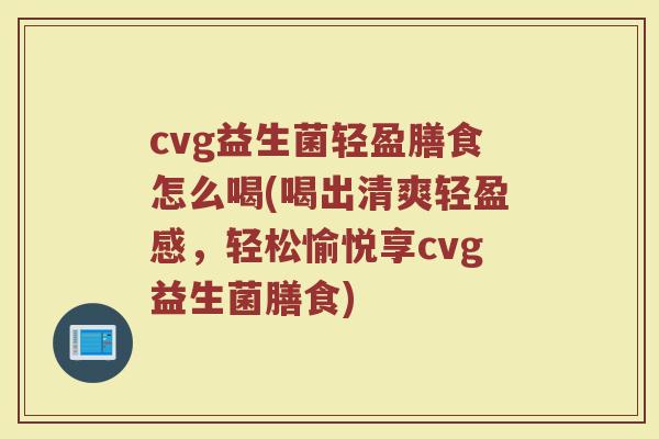 cvg益生菌轻盈膳食怎么喝(喝出清爽轻盈感,轻松愉悦享cvg益生菌膳食)