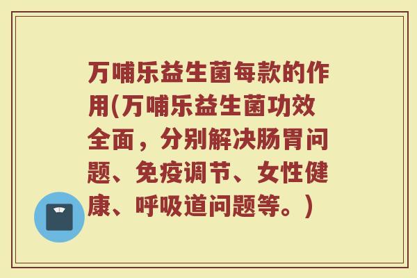 万哺乐益生菌每款的作用(万哺乐益生菌功效全面，分别解决肠胃问题、免疫调节、女性健康、呼吸道问题等。)