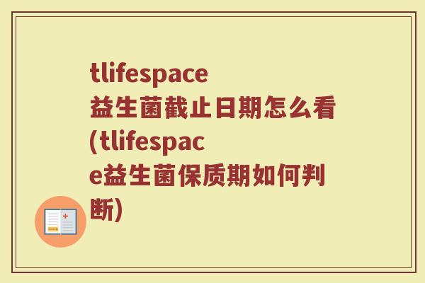 tlifespace益生菌截止日期怎么看(tlifespace益生菌保质期如何判断)