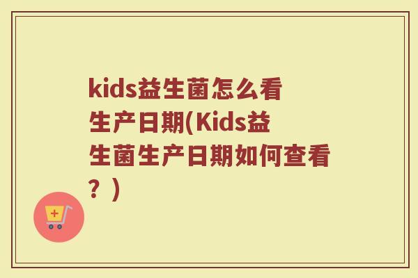 kids益生菌怎么看生产日期(Kids益生菌生产日期如何查看？)