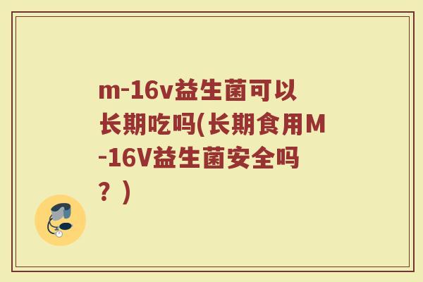 m-16v益生菌可以长期吃吗(长期食用M-16V益生菌安全吗?)