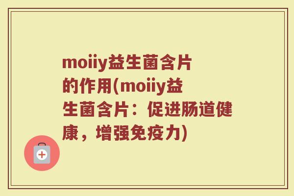 moiiy益生菌含片的作用(moiiy益生菌含片：促进肠道健康，增强免疫力)