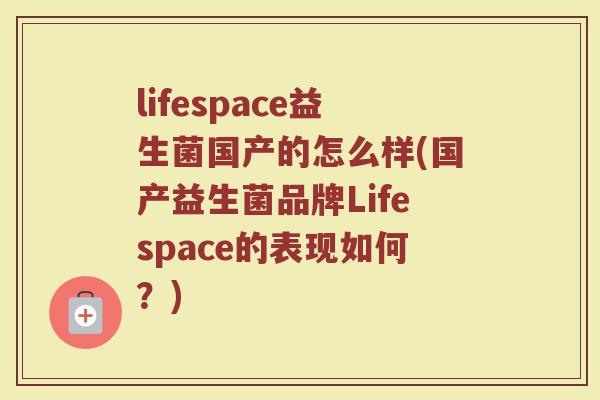 lifespace益生菌国产的怎么样(国产益生菌品牌Lifespace的表现如何?)