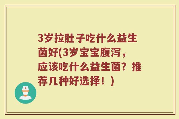 3岁拉肚子吃什么益生菌好(3岁宝宝腹泻,应该吃什么益生菌?推荐几种好选择!)