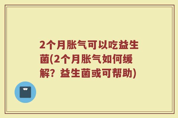 2个月胀气可以吃益生菌(2个月胀气如何缓解？益生菌或可帮助)