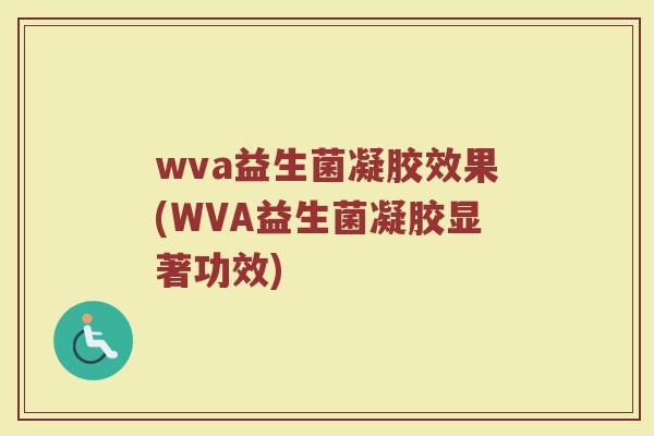 wva益生菌凝胶效果(WVA益生菌凝胶显著功效)