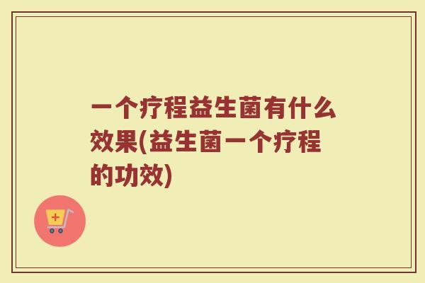 一个疗程益生菌有什么效果(益生菌一个疗程的功效)