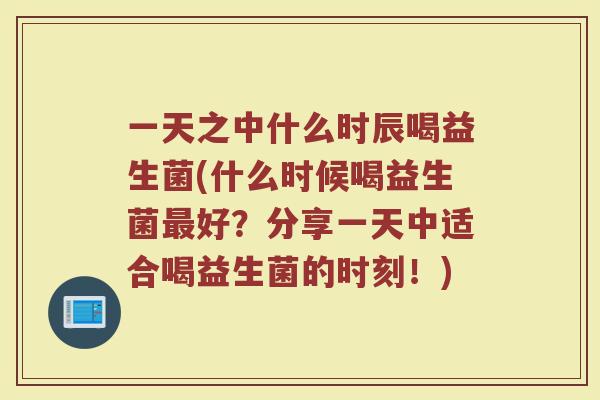 一天之中什么时辰喝益生菌(什么时候喝益生菌最好?分享一天中适合喝益生菌的时刻!)