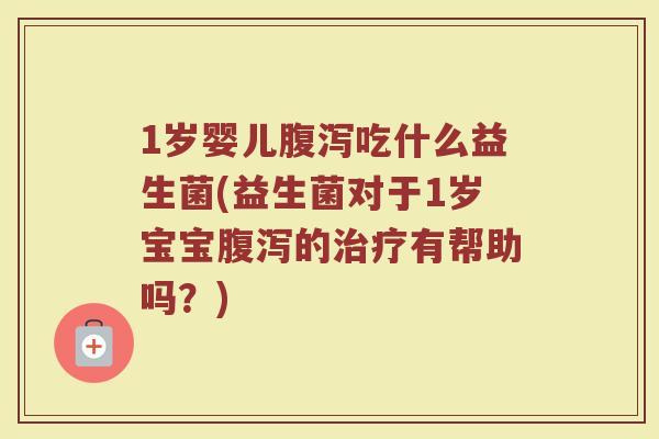 1岁婴儿腹泻吃什么益生菌(益生菌对于1岁宝宝腹泻的治疗有帮助吗?)