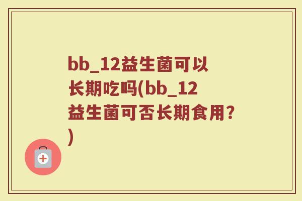bb_12益生菌可以长期吃吗(bb_12益生菌可否长期食用?)