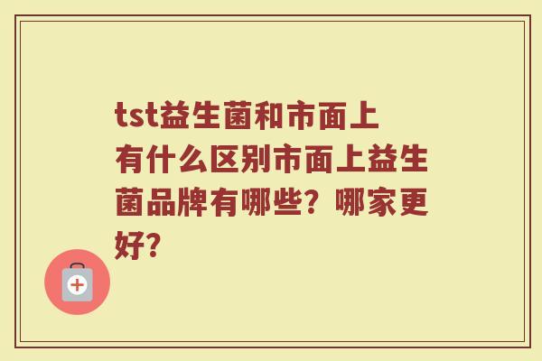 tst益生菌和市面上有什么区别市面上益生菌品牌有哪些?哪家更好?