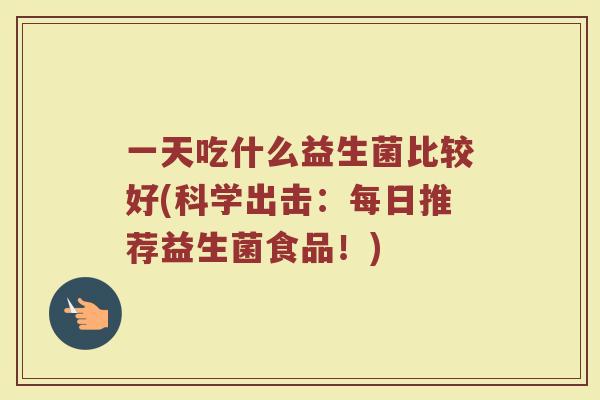 一天吃什么益生菌比较好(科学出击：每日推荐益生菌食品！)