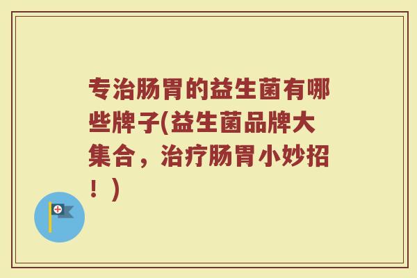专治肠胃的益生菌有哪些牌子(益生菌品牌大集合，治疗肠胃小妙招！)