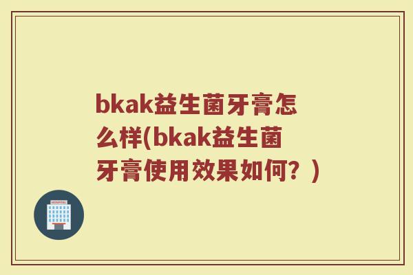 bkak益生菌牙膏怎么样(bkak益生菌牙膏使用效果如何?)