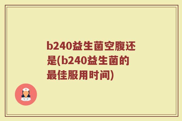 b240益生菌空腹还是(b240益生菌的最佳服用时间)