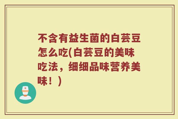 不含有益生菌的白芸豆怎么吃(白芸豆的美味吃法,细细品味营养美味!)