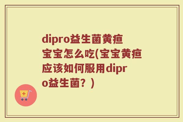 dipro益生菌黄疸宝宝怎么吃(宝宝黄疸应该如何服用dipro益生菌？)