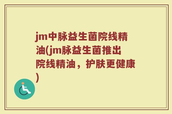 jm中脉益生菌院线精油(jm脉益生菌推出院线精油，护肤更健康)