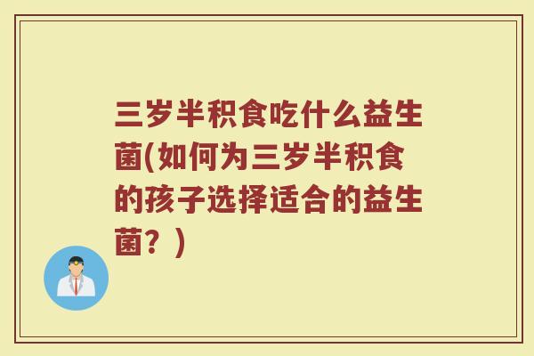 三岁半积食吃什么益生菌(如何为三岁半积食的孩子选择适合的益生菌?)