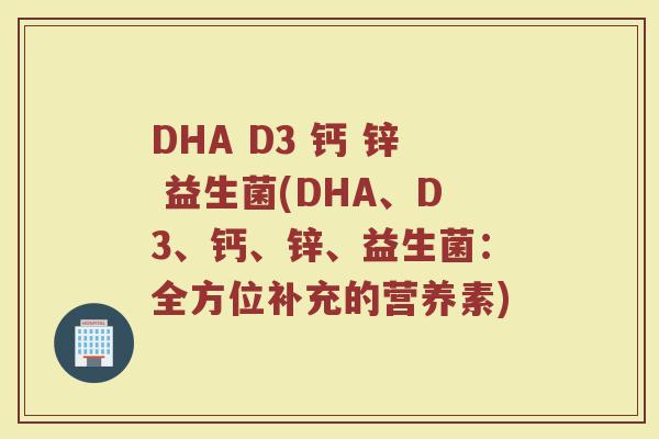 DHA D3 钙 锌 益生菌(DHA、D3、钙、锌、益生菌：全方位补充的营养素)