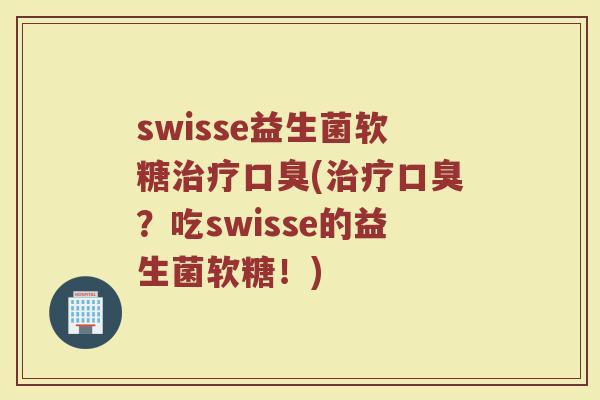swisse益生菌软糖治疗口臭(治疗口臭？吃swisse的益生菌软糖！)