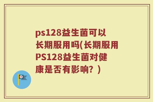 ps128益生菌可以长期服用吗(长期服用PS128益生菌对健康是否有影响?)